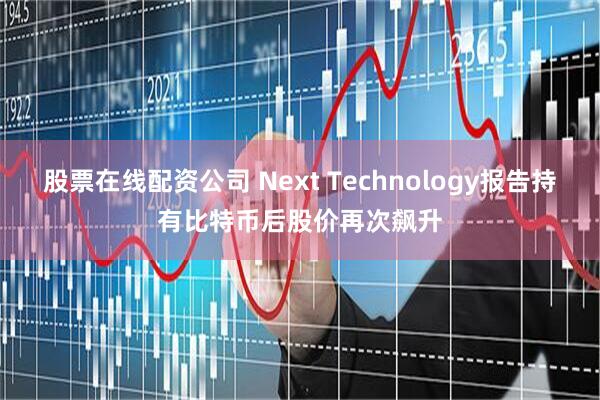 股票在线配资公司 Next Technology报告持有比特币后股价再次飙升