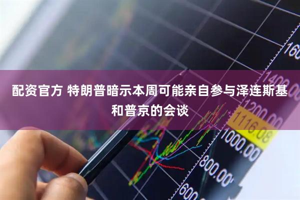 配资官方 特朗普暗示本周可能亲自参与泽连斯基和普京的会谈