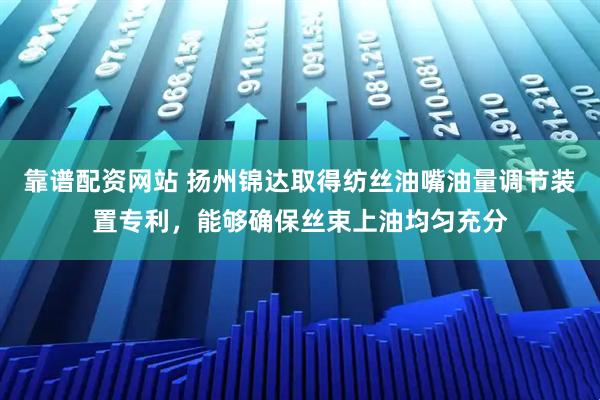 靠谱配资网站 扬州锦达取得纺丝油嘴油量调节装置专利，能够确保丝束上油均匀充分