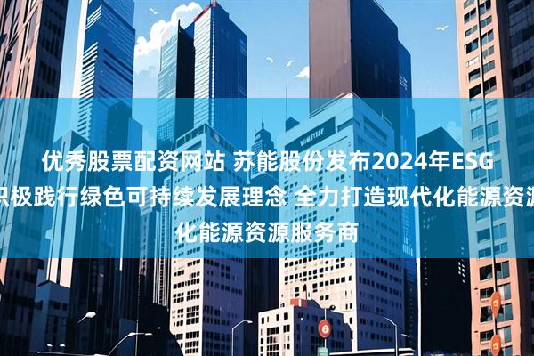 优秀股票配资网站 苏能股份发布2024年ESG报告：积极践行绿色可持续发展理念 全力打造现代化能源资源服务商