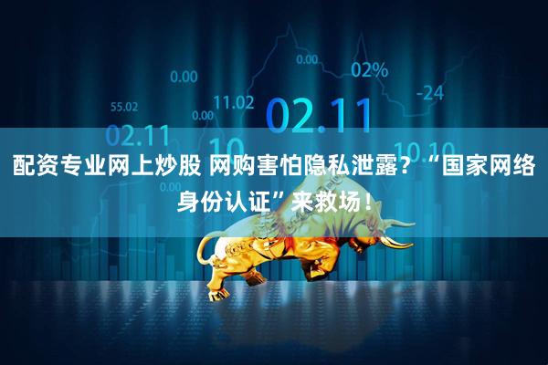 配资专业网上炒股 网购害怕隐私泄露？“国家网络身份认证”来救场！