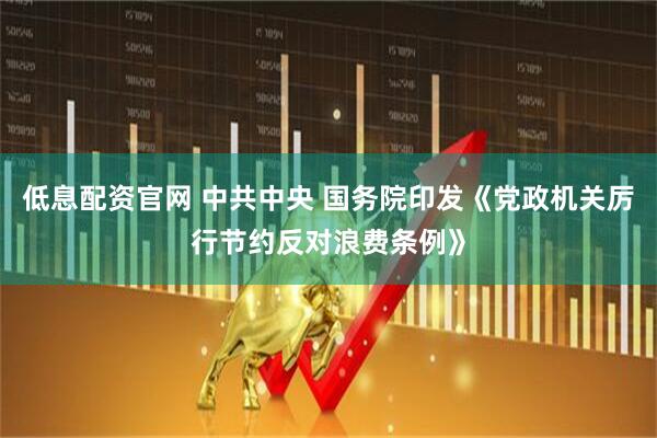 低息配资官网 中共中央 国务院印发《党政机关厉行节约反对浪费条例》