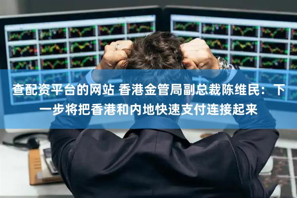 查配资平台的网站 香港金管局副总裁陈维民：下一步将把香港和内地快速支付连接起来