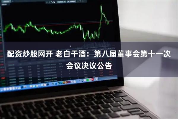 配资炒股网开 老白干酒：第八届董事会第十一次会议决议公告
