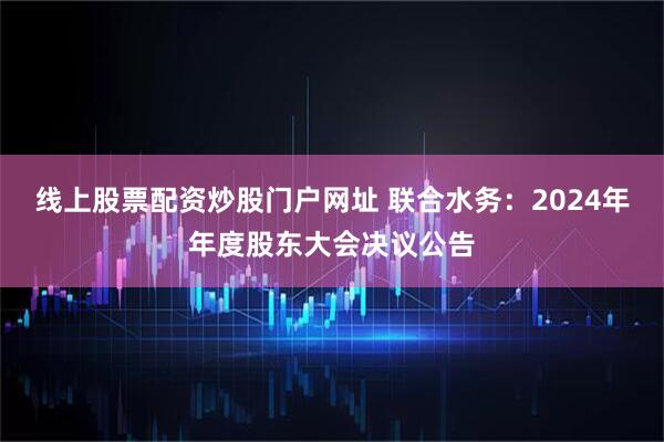 线上股票配资炒股门户网址 联合水务：2024年年度股东大会决议公告