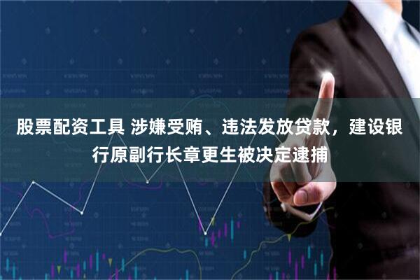 股票配资工具 涉嫌受贿、违法发放贷款，建设银行原副行长章更生被决定逮捕