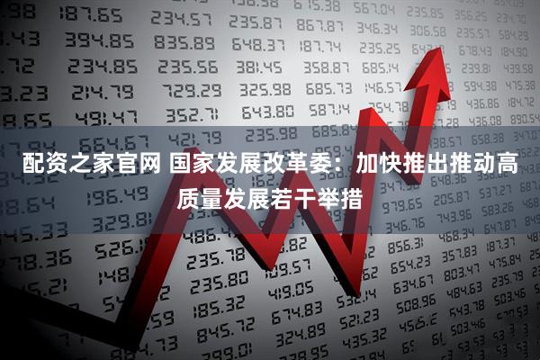 配资之家官网 国家发展改革委：加快推出推动高质量发展若干举措