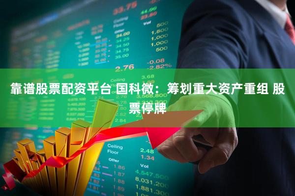 靠谱股票配资平台 国科微：筹划重大资产重组 股票停牌
