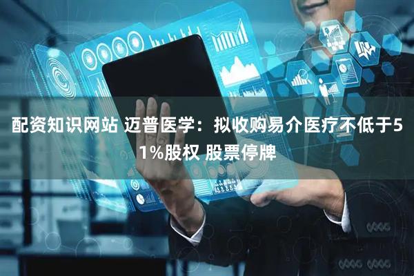配资知识网站 迈普医学：拟收购易介医疗不低于51%股权 股票停牌