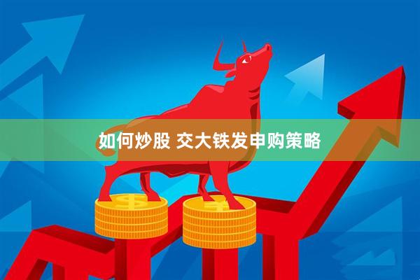 如何炒股 交大铁发申购策略
