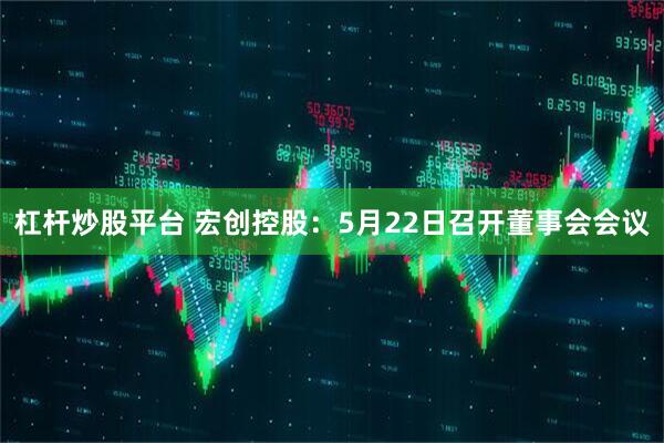 杠杆炒股平台 宏创控股：5月22日召开董事会会议