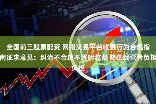 全国前三股票配资 网络交易平台收费行为合规指南征求意见：纠治不合理不透明收费 降低经营者负担