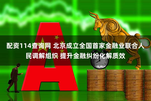 配资114查询网 北京成立全国首家金融业联合人民调解组织 提升金融纠纷化解质效