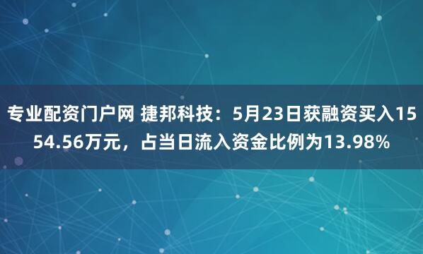 专业配资门户网 捷邦科技：5月23日获融资买入1554.56万元，占当日流入资金比例为13.98%