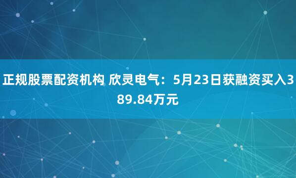 正规股票配资机构 欣灵电气：5月23日获融资买入389.84万元