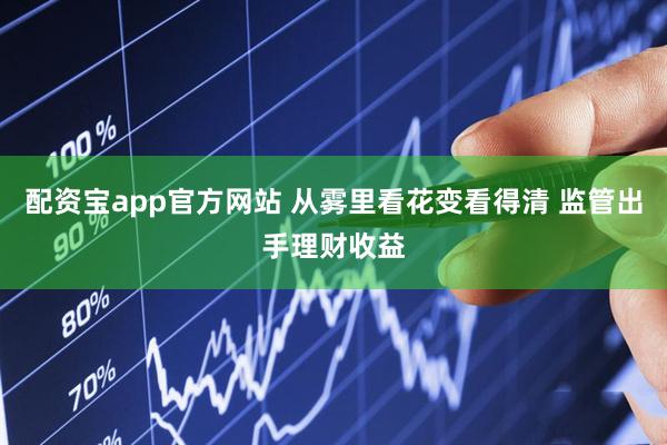 配资宝app官方网站 从雾里看花变看得清 监管出手理财收益