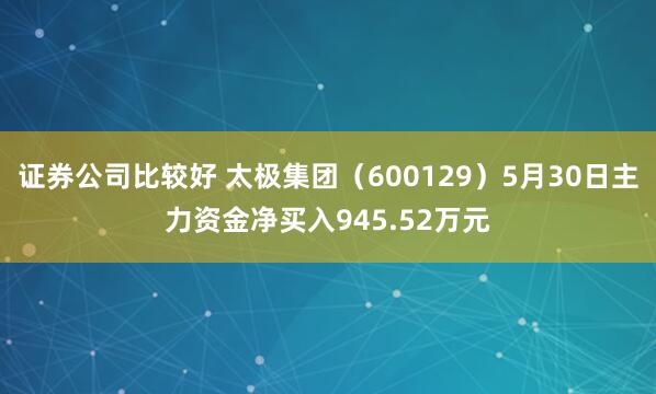 证券公司比较好 太极集团（600129）5月30日主力资金净买入945.52万元