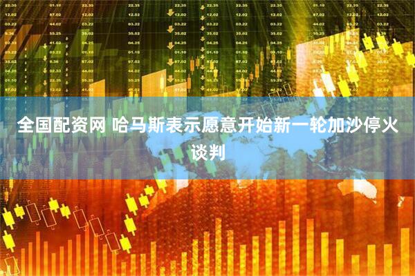 全国配资网 哈马斯表示愿意开始新一轮加沙停火谈判