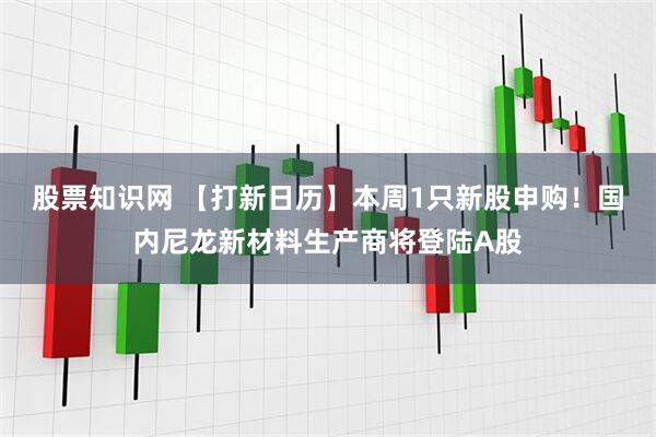 股票知识网 【打新日历】本周1只新股申购！国内尼龙新材料生产商将登陆A股