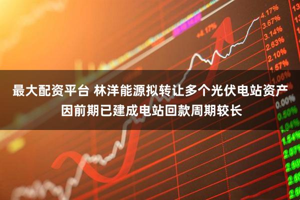 最大配资平台 林洋能源拟转让多个光伏电站资产 因前期已建成电站回款周期较长