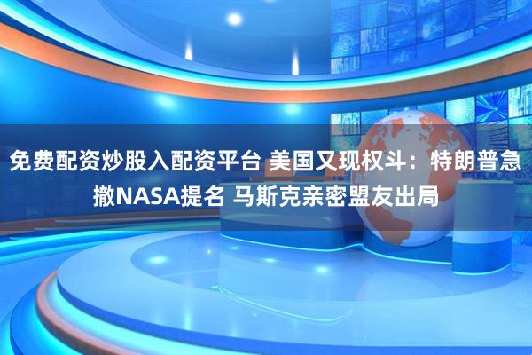 免费配资炒股入配资平台 美国又现权斗：特朗普急撤NASA提名 马斯克亲密盟友出局
