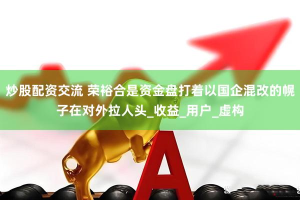 炒股配资交流 荣裕合是资金盘打着以国企混改的幌子在对外拉人头_收益_用户_虚构