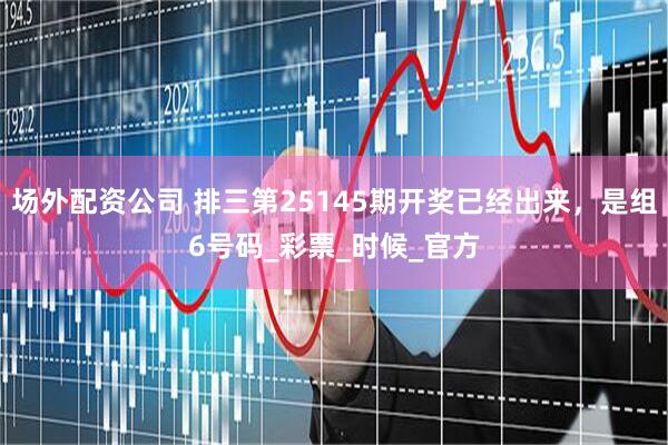 场外配资公司 排三第25145期开奖已经出来，是组6号码_彩票_时候_官方