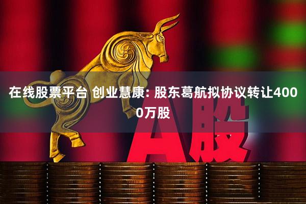 在线股票平台 创业慧康: 股东葛航拟协议转让4000万股