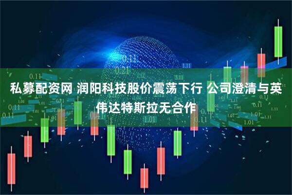 私募配资网 润阳科技股价震荡下行 公司澄清与英伟达特斯拉无合作