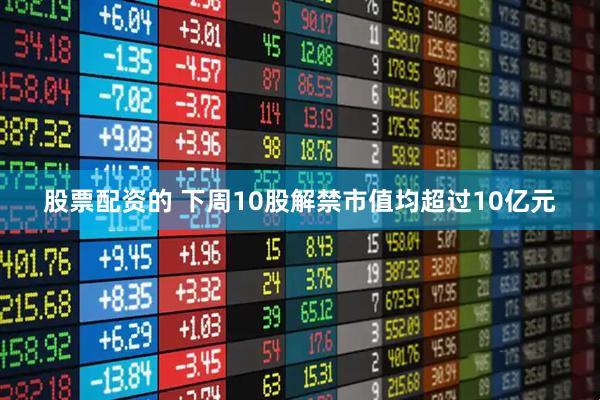 股票配资的 下周10股解禁市值均超过10亿元
