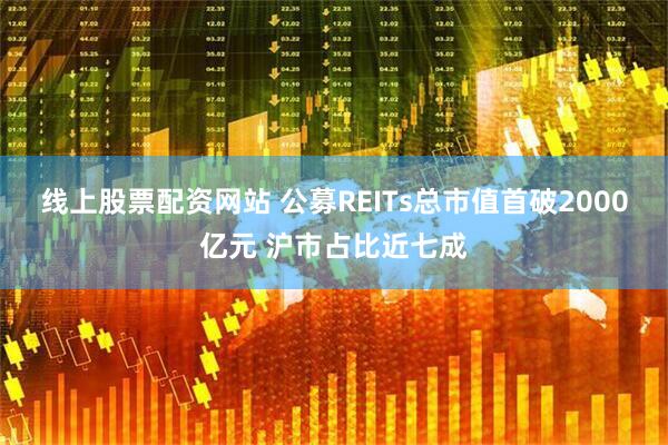 线上股票配资网站 公募REITs总市值首破2000亿元 沪市占比近七成