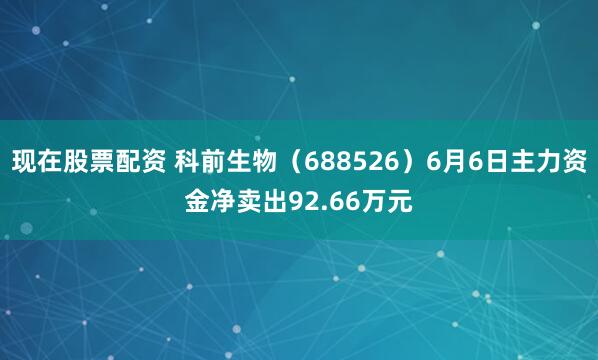 现在股票配资 科前生物（688526）6月6日主力资金净卖出92.66万元