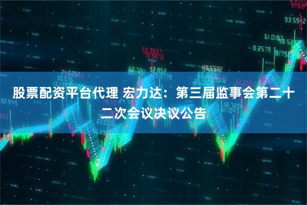 股票配资平台代理 宏力达：第三届监事会第二十二次会议决议公告
