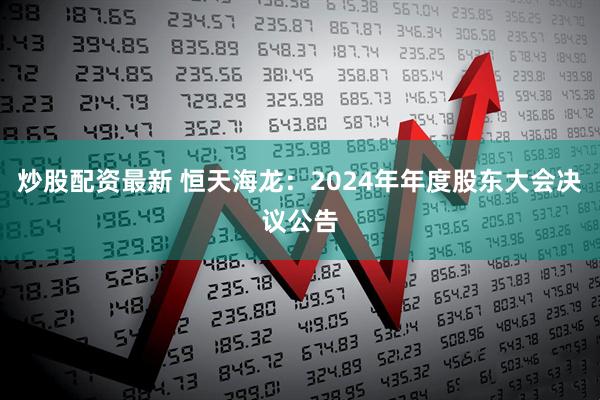 炒股配资最新 恒天海龙：2024年年度股东大会决议公告