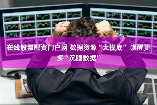 在线股票配资门户网 数据资源“大摸底” 唤醒更多“沉睡数据”