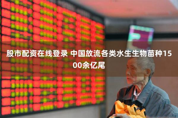 股市配资在线登录 中国放流各类水生生物苗种1500余亿尾