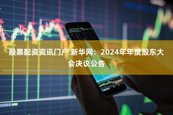 股票配资资讯门户 新华网：2024年年度股东大会决议公告