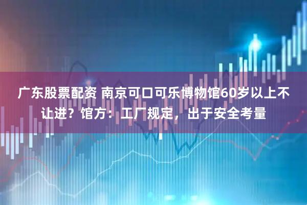 广东股票配资 南京可口可乐博物馆60岁以上不让进？馆方：工厂规定，出于安全考量