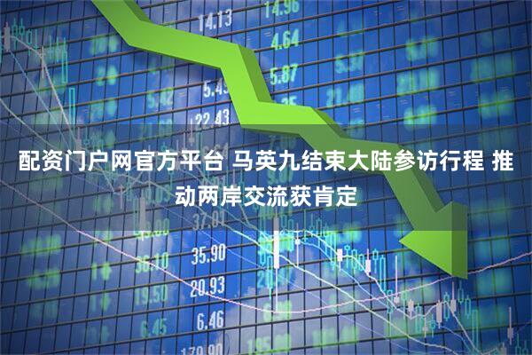 配资门户网官方平台 马英九结束大陆参访行程 推动两岸交流获肯定
