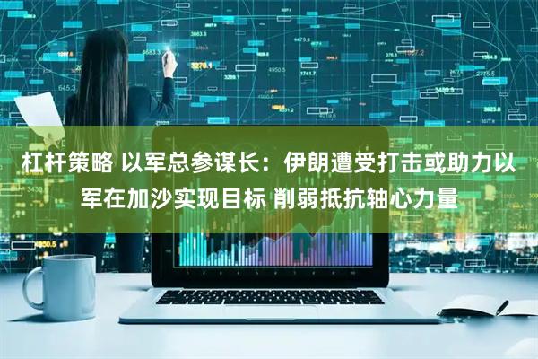 杠杆策略 以军总参谋长：伊朗遭受打击或助力以军在加沙实现目标 削弱抵抗轴心力量