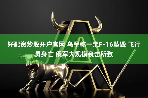 好配资炒股开户官网 乌军称一架F-16坠毁 飞行员身亡 俄军大规模袭击所致