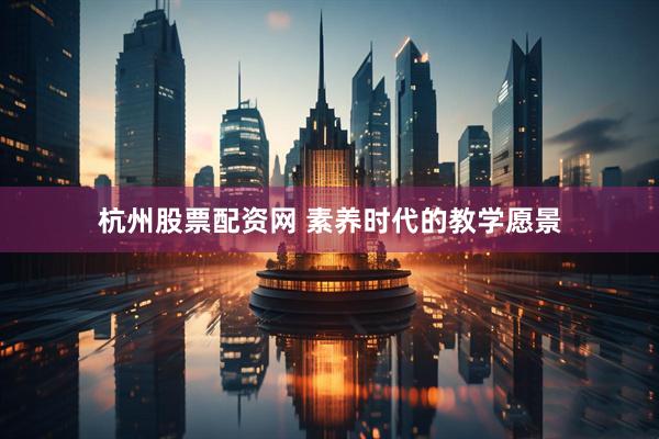 杭州股票配资网 素养时代的教学愿景