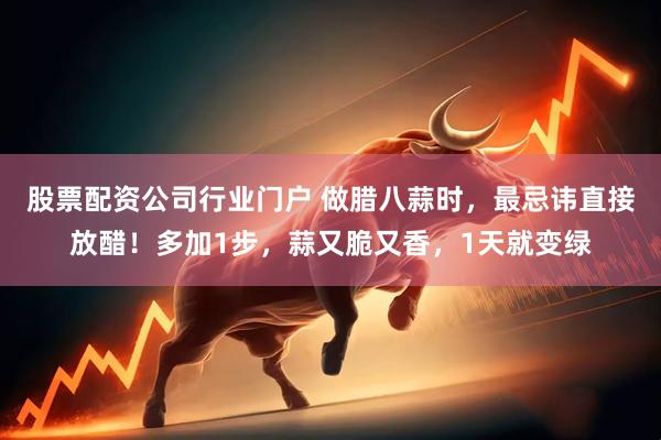 股票配资公司行业门户 做腊八蒜时，最忌讳直接放醋！多加1步，蒜又脆又香，1天就变绿