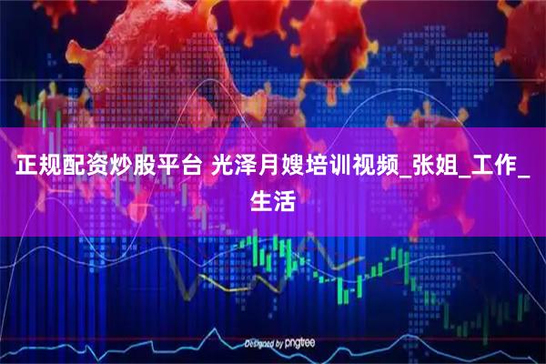 正规配资炒股平台 光泽月嫂培训视频_张姐_工作_生活