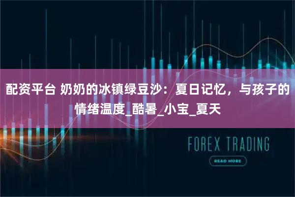 配资平台 奶奶的冰镇绿豆沙：夏日记忆，与孩子的情绪温度_酷暑_小宝_夏天