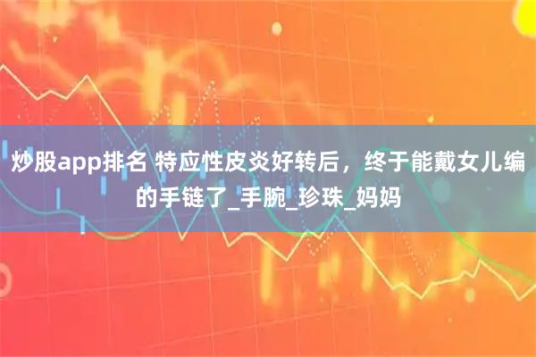 炒股app排名 特应性皮炎好转后，终于能戴女儿编的手链了_手腕_珍珠_妈妈