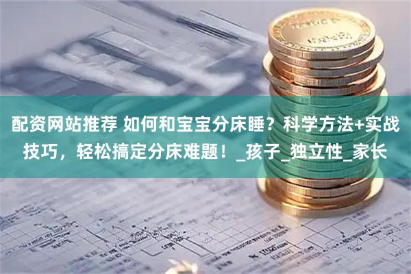 配资网站推荐 如何和宝宝分床睡？科学方法+实战技巧，轻松搞定分床难题！_孩子_独立性_家长