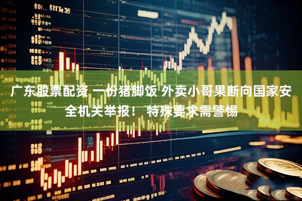 广东股票配资 一份猪脚饭 外卖小哥果断向国家安全机关举报！ 特殊要求需警惕