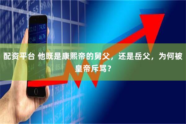配资平台 他既是康熙帝的舅父，还是岳父，为何被皇帝斥骂？