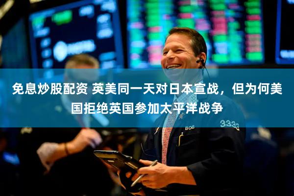 免息炒股配资 英美同一天对日本宣战，但为何美国拒绝英国参加太平洋战争
